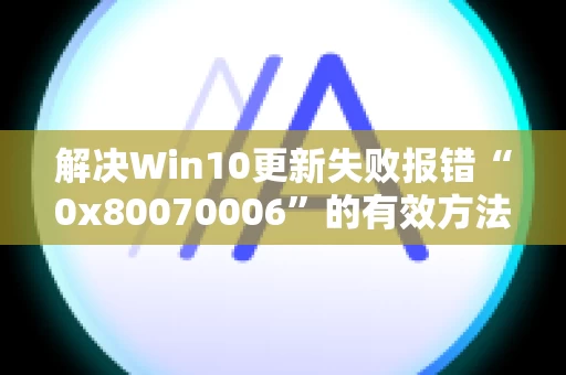 解决Win10更新失败报错“0x80070006”的有效方法