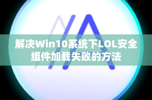 解决Win10系统下LOL安全组件加载失败的方法