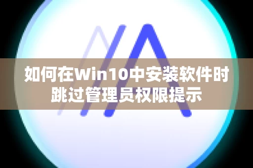 如何在Win10中安装软件时跳过管理员权限提示