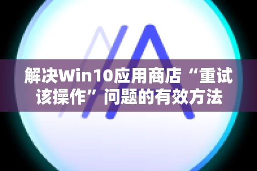 解决Win10应用商店“重试该操作”问题的有效方法