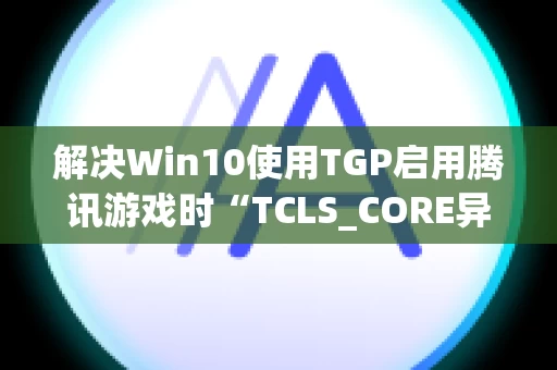 解决Win10使用TGP启用腾讯游戏时“TCLS_CORE异常退出”的问题