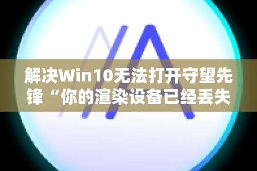 解决Win10无法打开守望先锋“你的渲染设备已经丢失”的问题