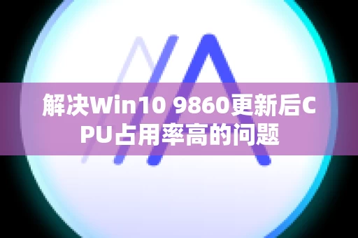 解决Win10 9860更新后CPU占用率高的问题