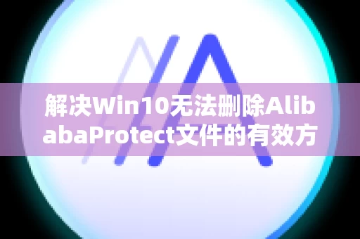解决Win10无法删除AlibabaProtect文件的有效方法