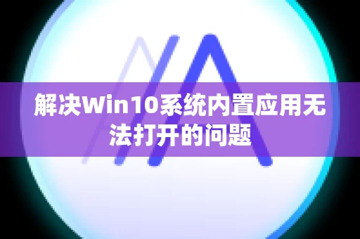 解决Win10系统内置应用无法打开的问题