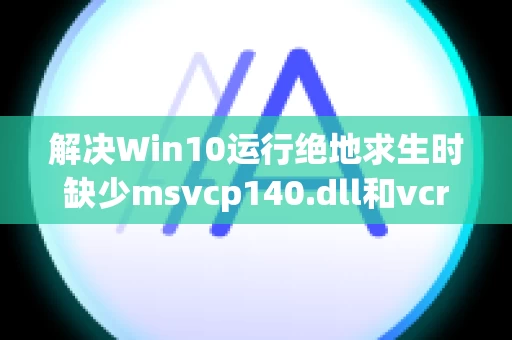 解决Win10运行绝地求生时缺少msvcp140.dll和vcruntime140.dll的问题