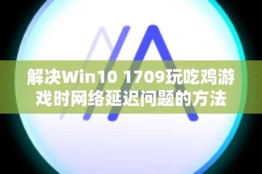 解决Win10 1709玩吃鸡游戏时网络延迟问题的方法