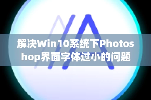 解决Win10系统下Photoshop界面字体过小的问题