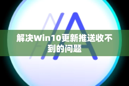 解决Win10更新推送收不到的问题