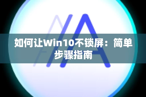 如何让Win10不锁屏：简单步骤指南