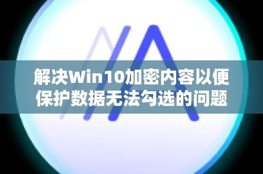 解决Win10加密内容以便保护数据无法勾选的问题