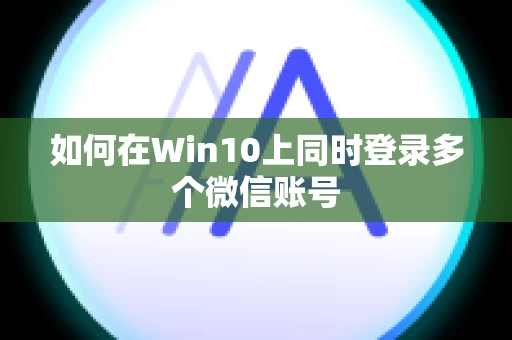 如何在Win10上同时登录多个微信账号