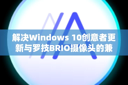 解决Windows 10创意者更新与罗技BRIO摄像头的兼容性问题