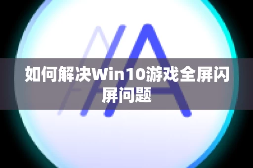 如何解决Win10游戏全屏闪屏问题