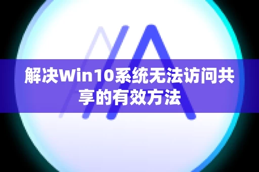 解决Win10系统无法访问共享的有效方法