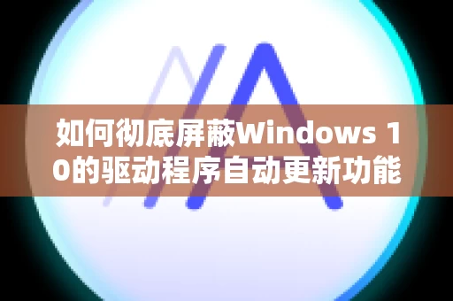 如何彻底屏蔽Windows 10的驱动程序自动更新功能