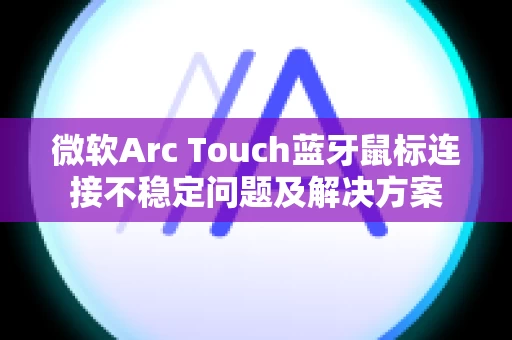 微软Arc Touch蓝牙鼠标连接不稳定问题及解决方案