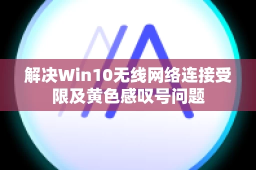 解决Win10无线网络连接受限及黄色感叹号问题