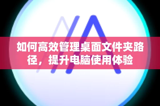 如何高效管理桌面文件夹路径，提升电脑使用体验