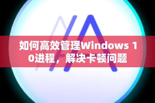 如何高效管理Windows 10进程，解决卡顿问题