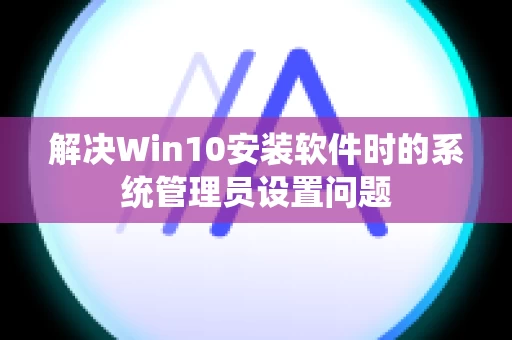 解决Win10安装软件时的系统管理员设置问题