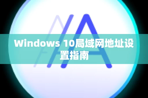 Windows 10局域网地址设置指南