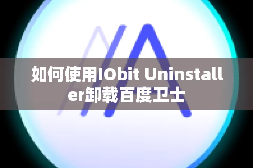 如何使用IObit Uninstaller卸载百度卫士