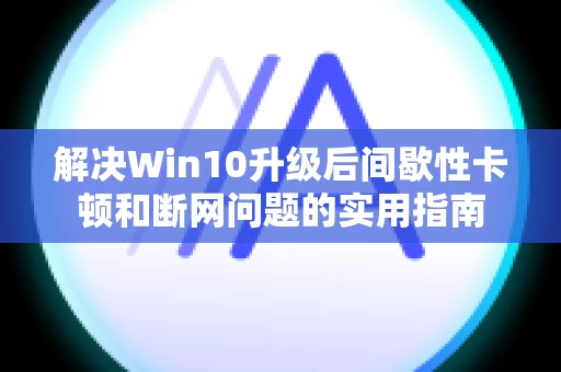 解决Win10升级后间歇性卡顿和断网问题的实用指南