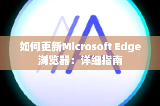 如何更新Microsoft Edge浏览器：详细指南