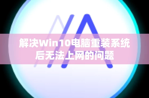 解决Win10电脑重装系统后无法上网的问题