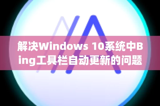 解决Windows 10系统中Bing工具栏自动更新的问题