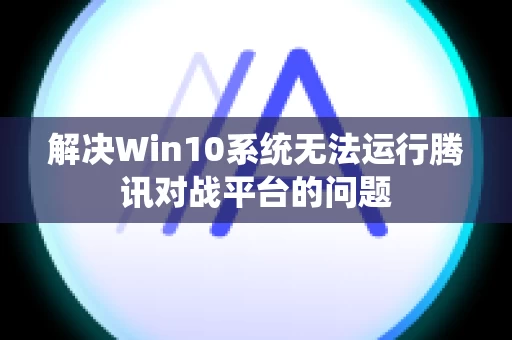 解决Win10系统无法运行腾讯对战平台的问题