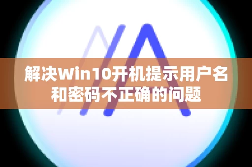解决Win10开机提示用户名和密码不正确的问题