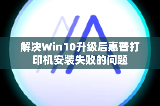 解决Win10升级后惠普打印机安装失败的问题