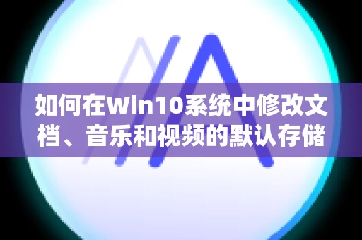 如何在Win10系统中修改文档、音乐和视频的默认存储位置