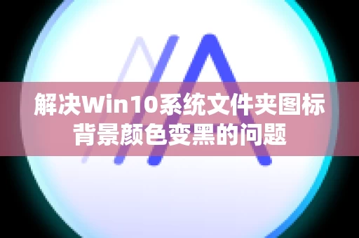 解决Win10系统文件夹图标背景颜色变黑的问题