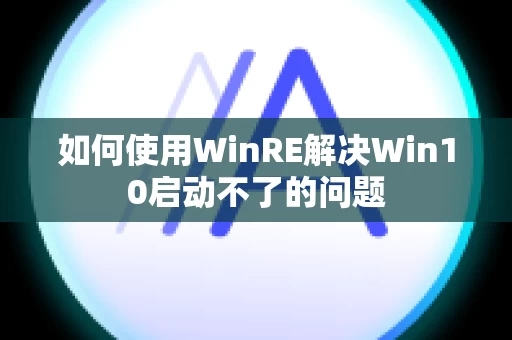 如何使用WinRE解决Win10启动不了的问题