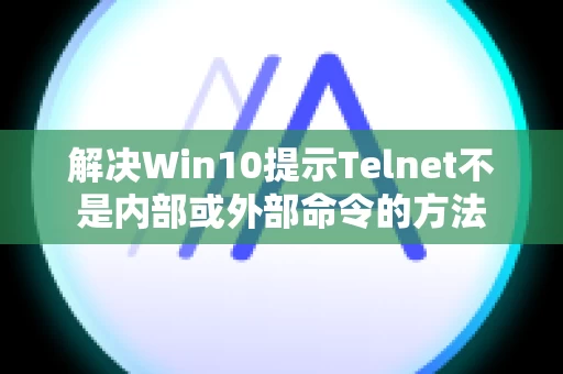 解决Win10提示Telnet不是内部或外部命令的方法