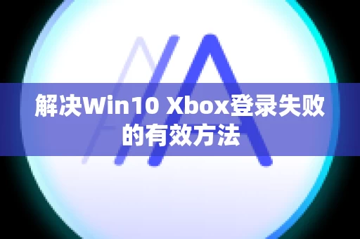 解决Win10 Xbox登录失败的有效方法