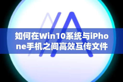 如何在Win10系统与iPhone手机之间高效互传文件