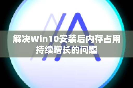 解决Win10安装后内存占用持续增长的问题