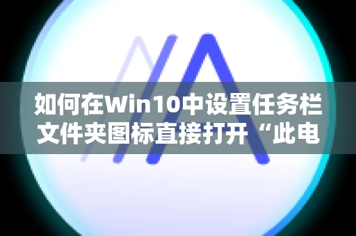 如何在Win10中设置任务栏文件夹图标直接打开“此电脑”