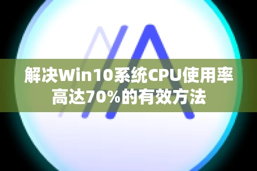 解决Win10系统CPU使用率高达70%的有效方法
