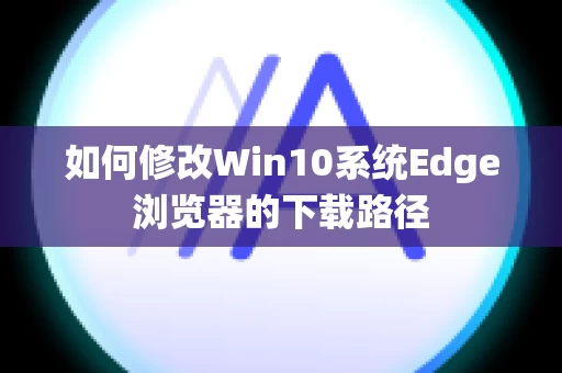 如何修改Win10系统Edge浏览器的下载路径