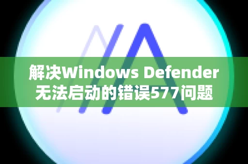 解决Windows Defender无法启动的错误577问题