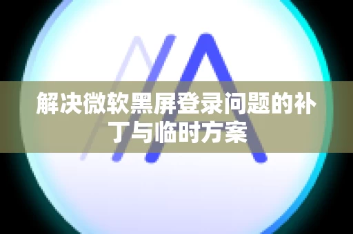 解决微软黑屏登录问题的补丁与临时方案