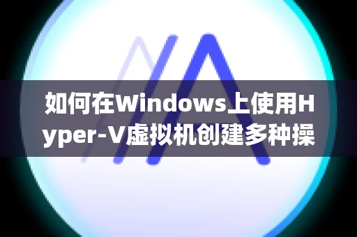 如何在Windows上使用Hyper-V虚拟机创建多种操作系统