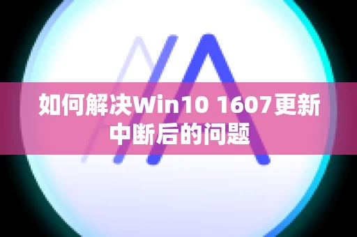 如何解决Win10 1607更新中断后的问题
