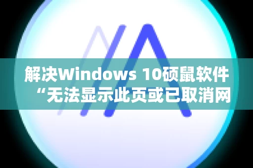解决Windows 10硕鼠软件“无法显示此页或已取消网页导航”错误提示