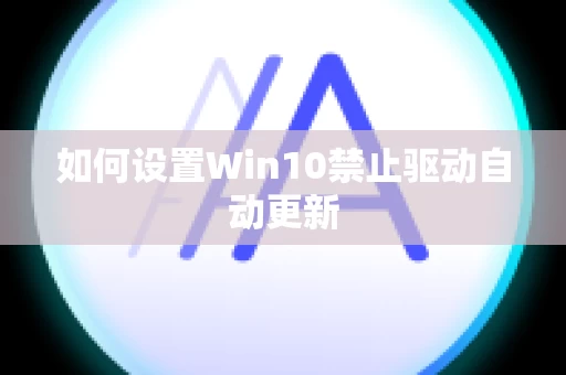 如何设置Win10禁止驱动自动更新